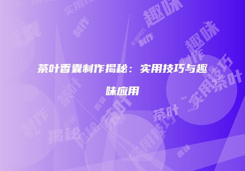 茶叶香囊制作揭秘：实用技巧与趣味应用