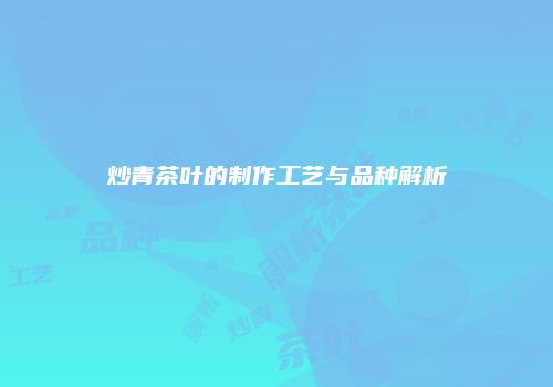 炒青茶叶的制作工艺与品种解析