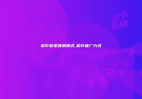 茶叶新型营销模式,茶叶推广方式