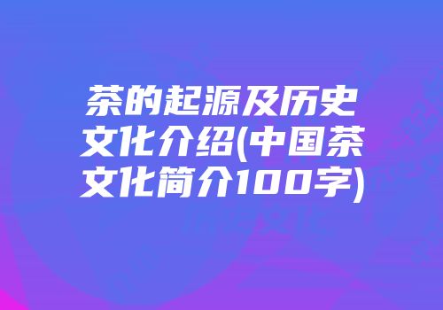 茶的起源及历史文化介绍(中国茶文化简介100字)