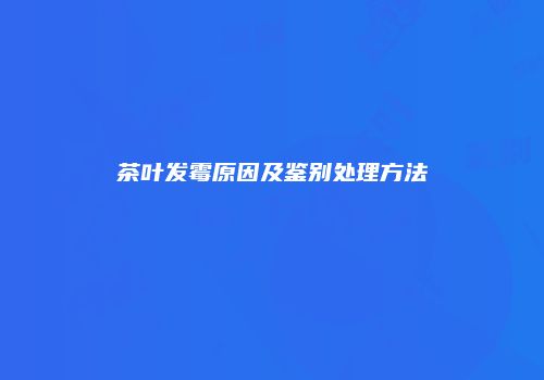 茶叶发霉原因及鉴别处理方法