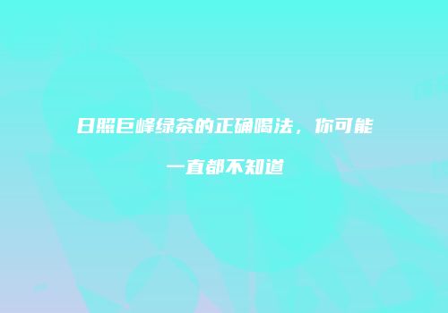 日照巨峰绿茶的正确喝法，你可能一直都不知道