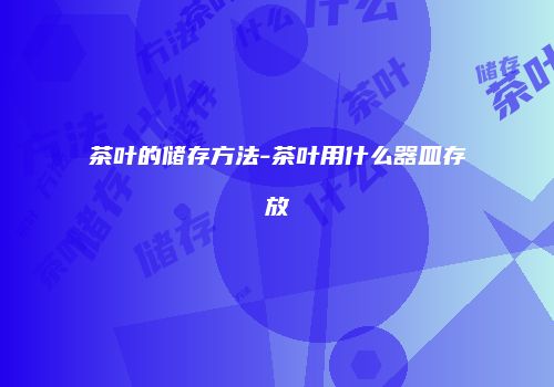 茶叶的储存方法-茶叶用什么器皿存放
