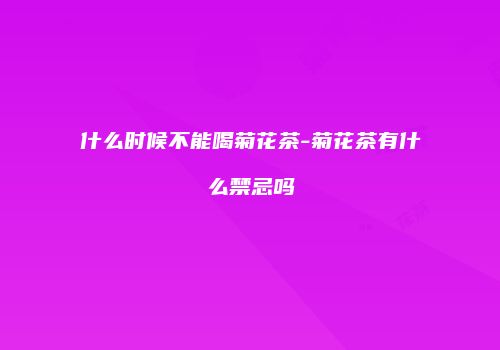 什么时候不能喝菊花茶-菊花茶有什么禁忌吗