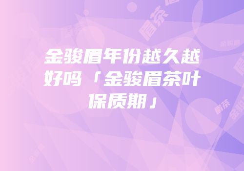 金骏眉年份越久越好吗「金骏眉茶叶保质期」