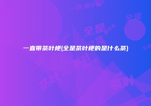 一直带茶叶梗(全是茶叶梗的是什么茶)