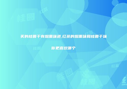 买的桂圆干有烟熏味道,红茶的烟熏味和桂圆干味你更喜欢哪个