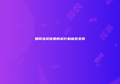 如何选择优质的茶叶机械批发商