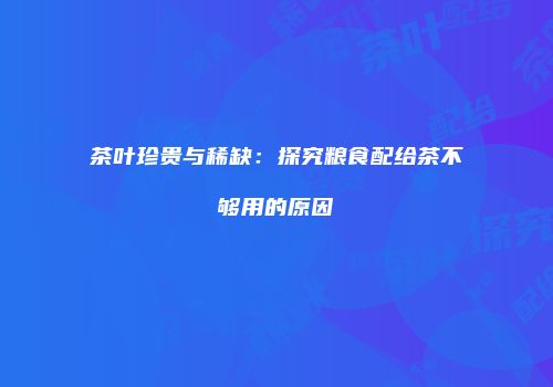 茶叶珍贵与稀缺：探究粮食配给茶不够用的原因