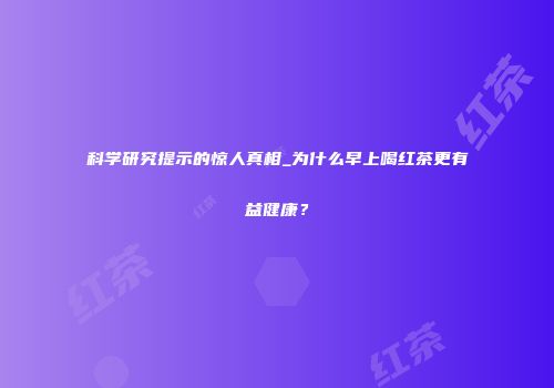 科学研究提示的惊人真相_为什么早上喝红茶更有益健康？