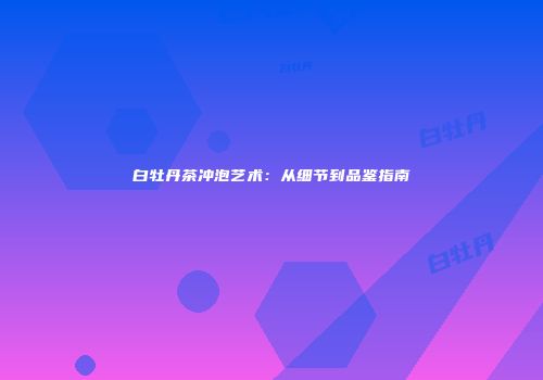 白牡丹茶冲泡艺术：从细节到品鉴指南