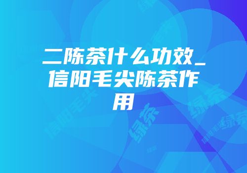 二陈茶什么功效_信阳毛尖陈茶作用