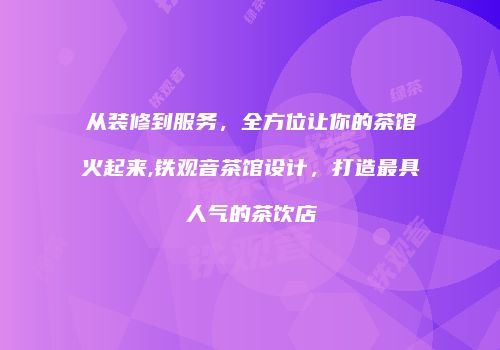 从装修到服务，全方位让你的茶馆火起来,铁观音茶馆设计，打造最具人气的茶饮店