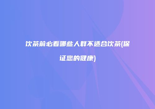 饮茶前必看哪些人群不适合饮茶(保证您的健康)