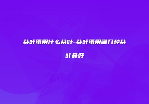 茶叶蛋用什么茶叶-茶叶蛋用哪几种茶叶最好