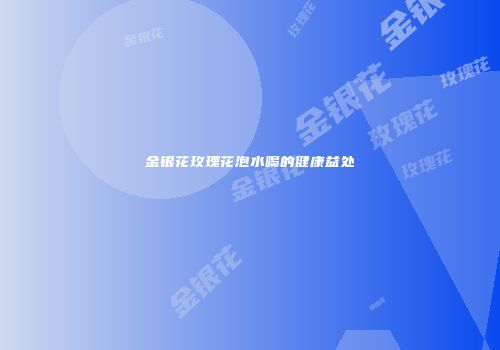 金银花玫瑰花泡水喝的健康益处