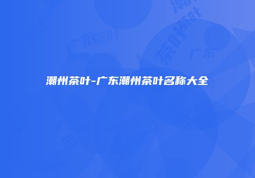 潮州茶叶-广东潮州茶叶名称大全