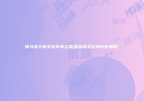 探寻悠久的文化传承之路(佤族茶文化的历史渊源)