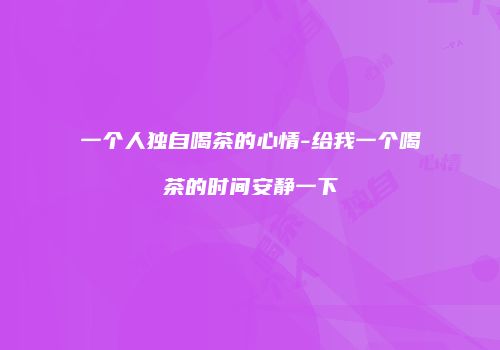 一个人独自喝茶的心情-给我一个喝茶的时间安静一下
