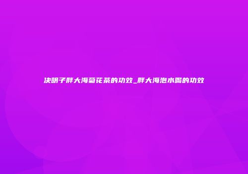 决明子胖大海菊花茶的功效_胖大海泡水喝的功效