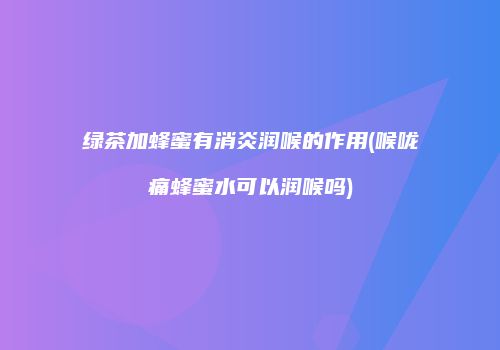 绿茶加蜂蜜有消炎润喉的作用(喉咙痛蜂蜜水可以润喉吗)