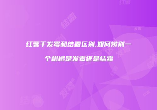 红薯干发霉和结霜区别,如何辨别一个柑橘是发霉还是结霜