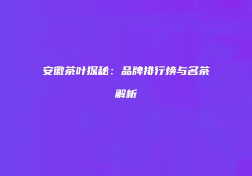 安徽茶叶探秘：品牌排行榜与名茶解析