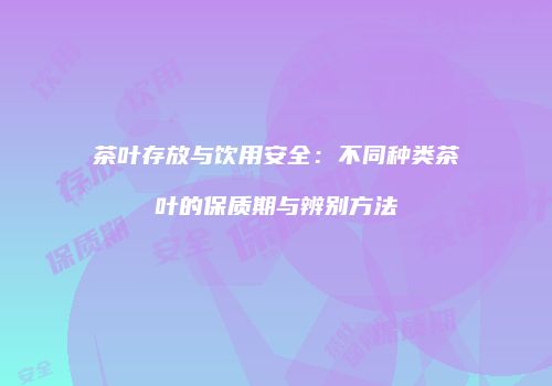茶叶存放与饮用安全：不同种类茶叶的保质期与辨别方法