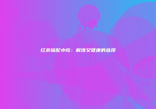 红茶搭配小吃：解馋又健康的选择