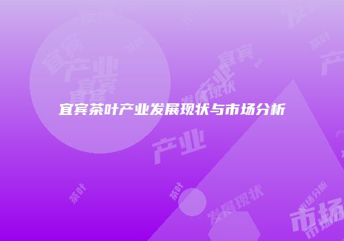 宜宾茶叶产业发展现状与市场分析