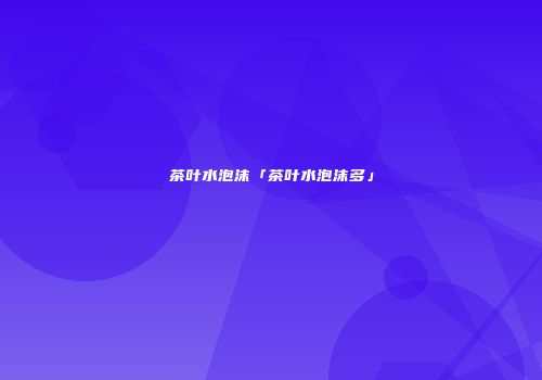 茶叶水泡沫「茶叶水泡沫多」