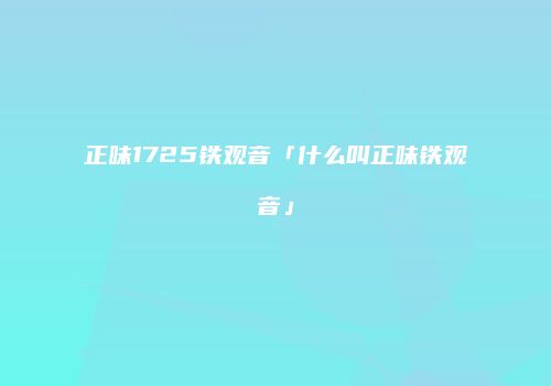 正味1725铁观音「什么叫正味铁观音」