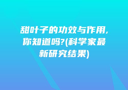 甜叶子的功效与作用,你知道吗?(科学家最新研究结果)