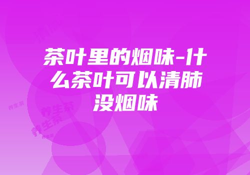 茶叶里的烟味-什么茶叶可以清肺没烟味
