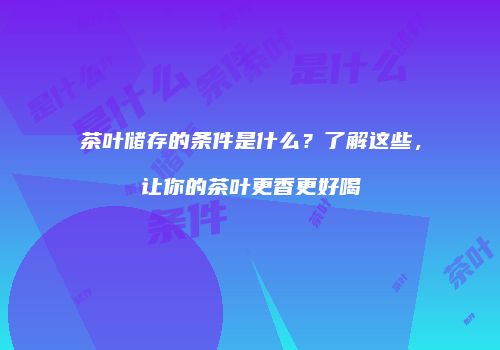茶叶储存的条件是什么？了解这些，让你的茶叶更香更好喝
