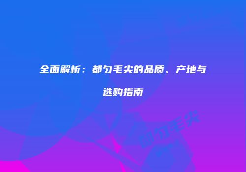全面解析：都匀毛尖的品质、产地与选购指南