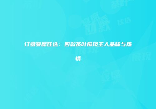 订婚宴席佳选：四款茶叶展现主人品味与热情