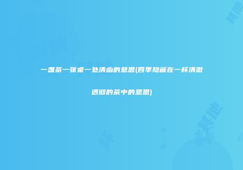 一盏茶一张桌一处清幽的意思(四季隐藏在一杯清澈透彻的茶中的意思)