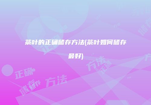 茶叶的正确储存方法(茶叶如何储存最好)