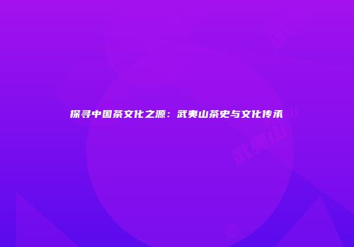 探寻中国茶文化之源：武夷山茶史与文化传承