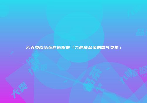 六大类成品茶的依据是「九种成品茶的香气类型」