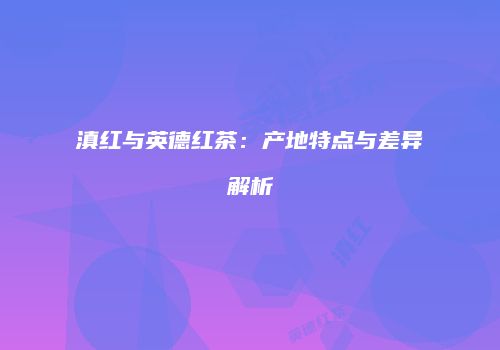 滇红与英德红茶：产地特点与差异解析