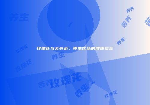 玫瑰花与苦荞茶：养生饮品的健康福音