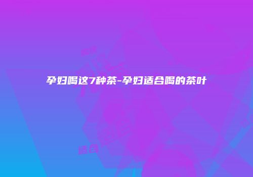 孕妇喝这7种茶-孕妇适合喝的茶叶