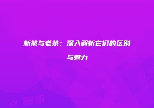 新茶与老茶：深入解析它们的区别与魅力