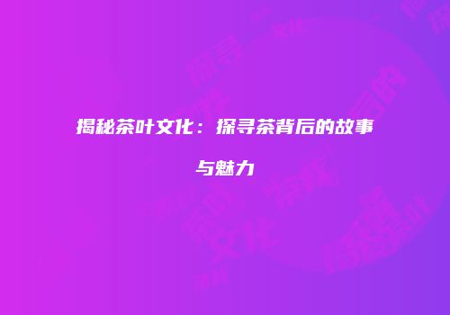 揭秘茶叶文化：探寻茶背后的故事与魅力