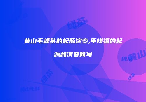 黄山毛峰茶的起源演变,年钱福的起源和演变简写