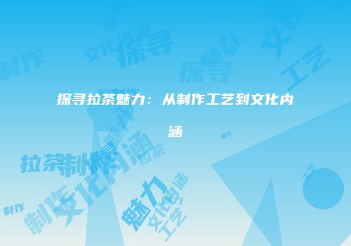 探寻拉茶魅力：从制作工艺到文化内涵