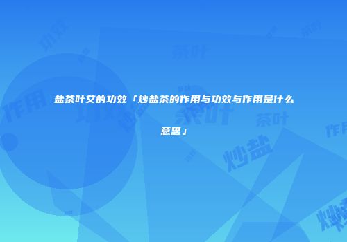 盐茶叶艾的功效「炒盐茶的作用与功效与作用是什么意思」
