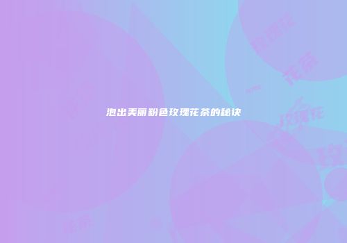 泡出美丽粉色玫瑰花茶的秘诀